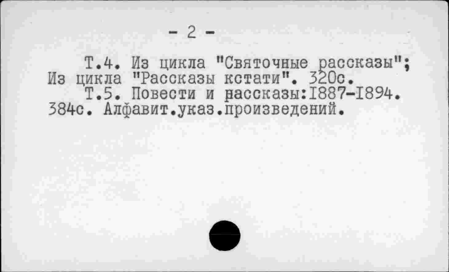 ﻿- 2 -
Т.4. Из цикла "Святочные рассказы"; Из цикла "Рассказы кстати". ЗгОс.
Т.5. Повести и рассказы:1887-1894.
384с. Алфавит.указ.произведений.